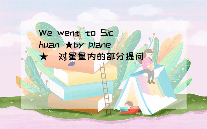 We went to Sichuan ★by plane★（对星星内的部分提问）