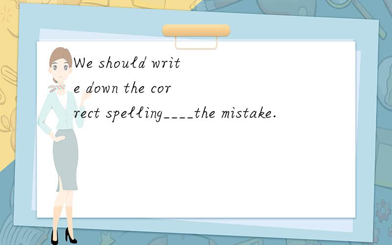 We should write down the correct spelling____the mistake.
