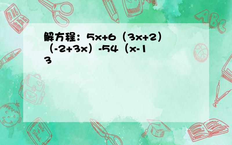 解方程：5x+6（3x+2）（-2+3x）-54（x-13