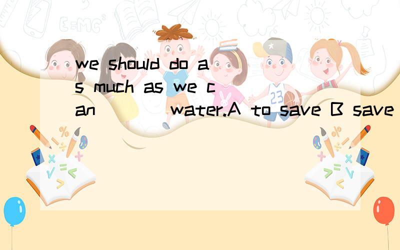we should do as much as we can ___ water.A to save B save 哪个