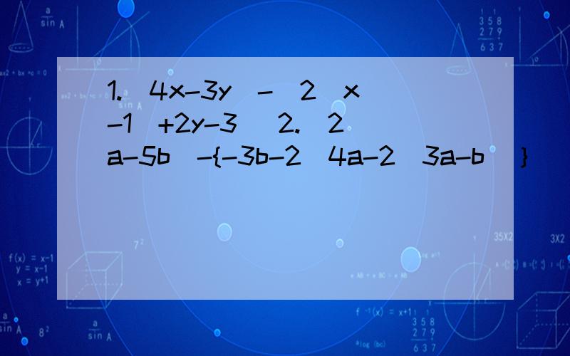1.（4x-3y)-[2（x-1）+2y-3] 2.(2a-5b)-{-3b-2[4a-2（3a-b）｝
