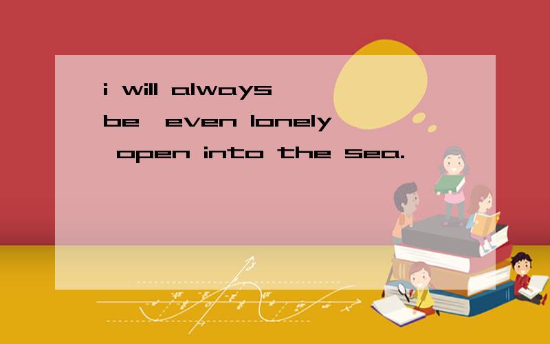i will always be,even lonely open into the sea.
