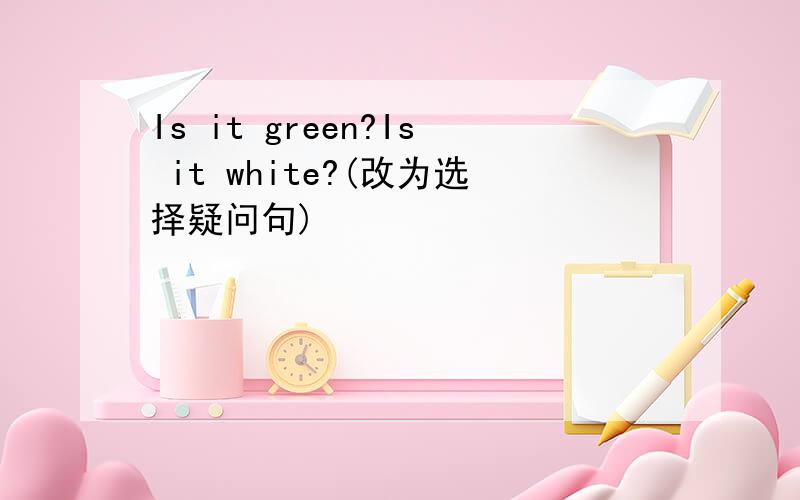 Is it green?Is it white?(改为选择疑问句)