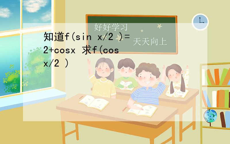 知道f(sin x/2 )=2+cosx 求f(cos x/2 )