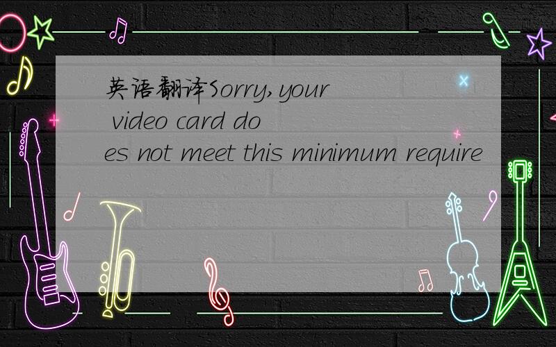 英语翻译Sorry,your video card does not meet this minimum require