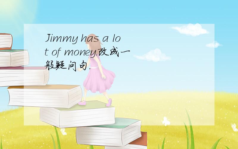 Jimmy has a lot of money.改成一般疑问句.
