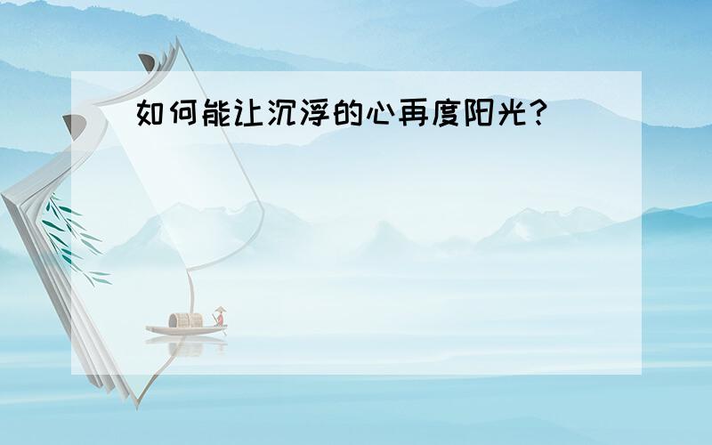 如何能让沉浮的心再度阳光?