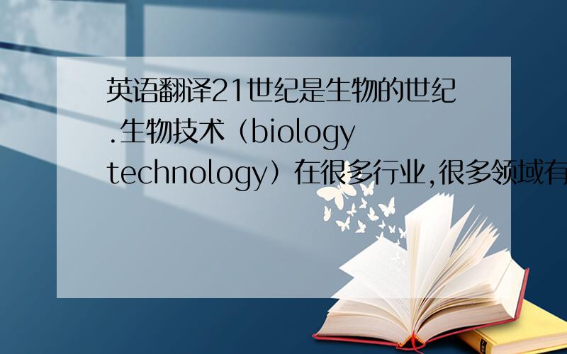 英语翻译21世纪是生物的世纪.生物技术（biology technology）在很多行业,很多领域有应用.“毕业论文”o