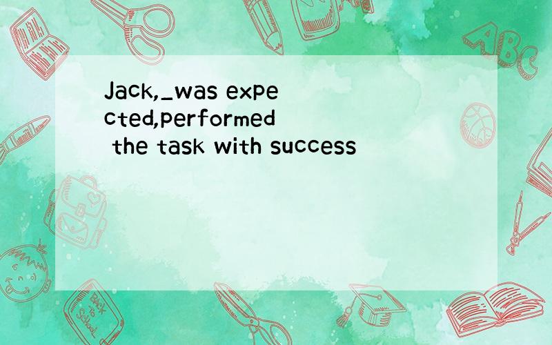 Jack,_was expected,performed the task with success
