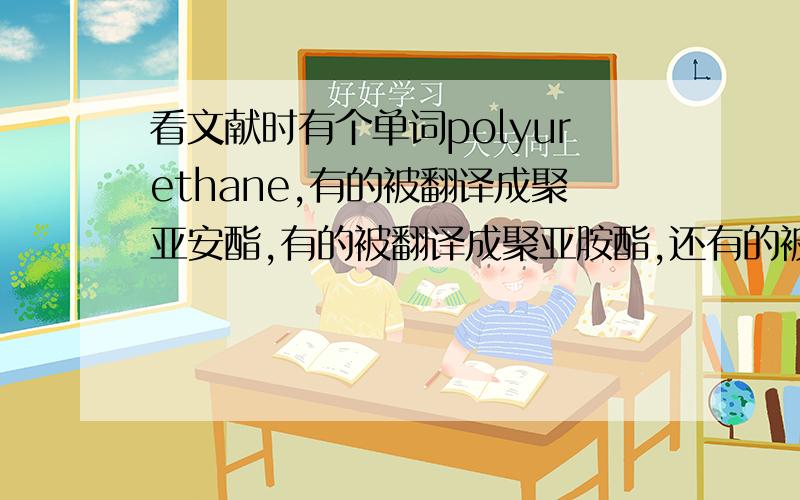 看文献时有个单词polyurethane,有的被翻译成聚亚安酯,有的被翻译成聚亚胺酯,还有的被翻译成聚氨酯.