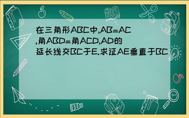 在三角形ABC中,AB=AC,角ABD=角ACD,AD的延长线交BC于E.求证AE垂直于BC
