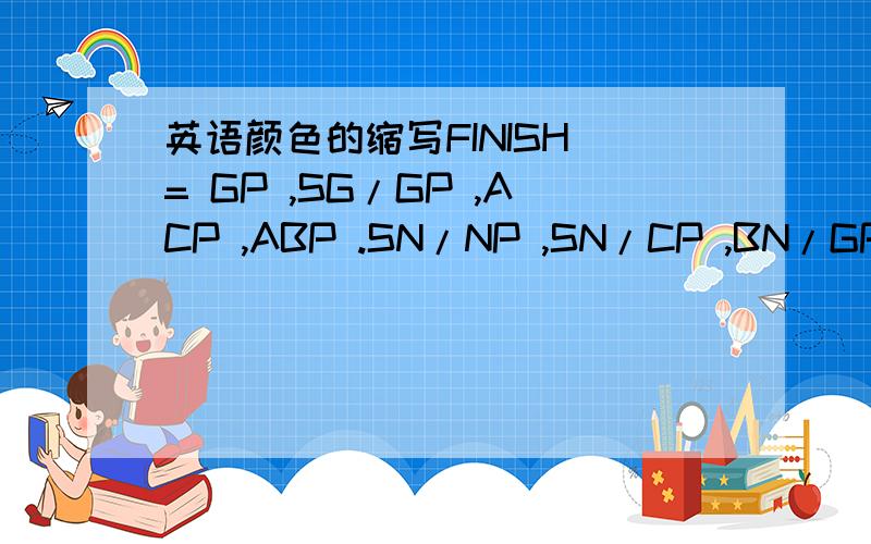 英语颜色的缩写FINISH = GP ,SG/GP ,ACP ,ABP .SN/NP ,SN/CP ,BN/GP ,SN