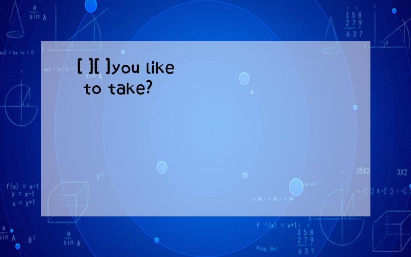 [ ][ ]you like to take?