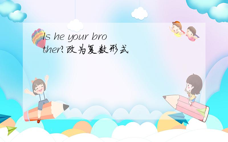 ls he your brother?改为复数形式