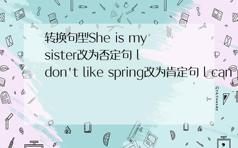 转换句型She is my sister改为否定句 l don't like spring改为肯定句 l can pla