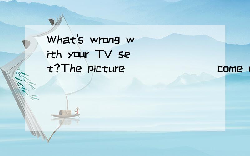 What's wrong with your TV set?The picture _______ come out.A
