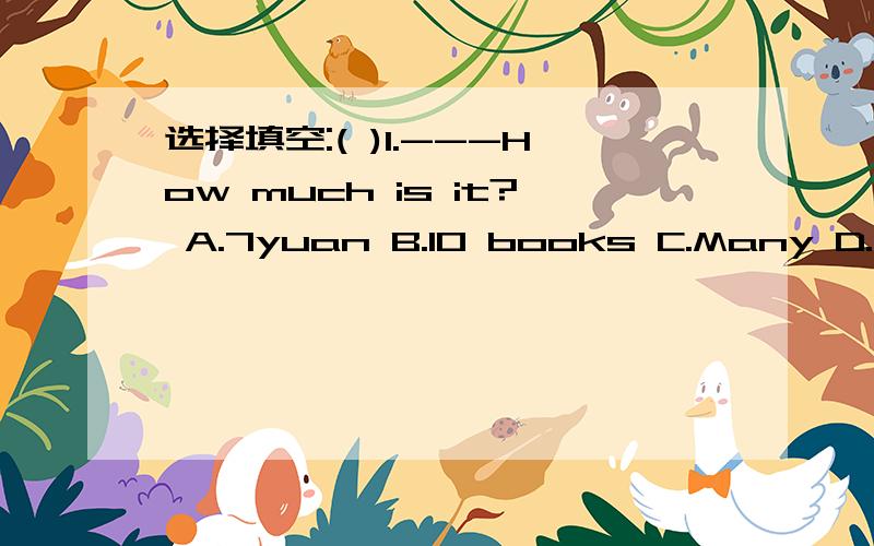 选择填空:( )1.---How much is it? A.7yuan B.10 books C.Many D.Muc