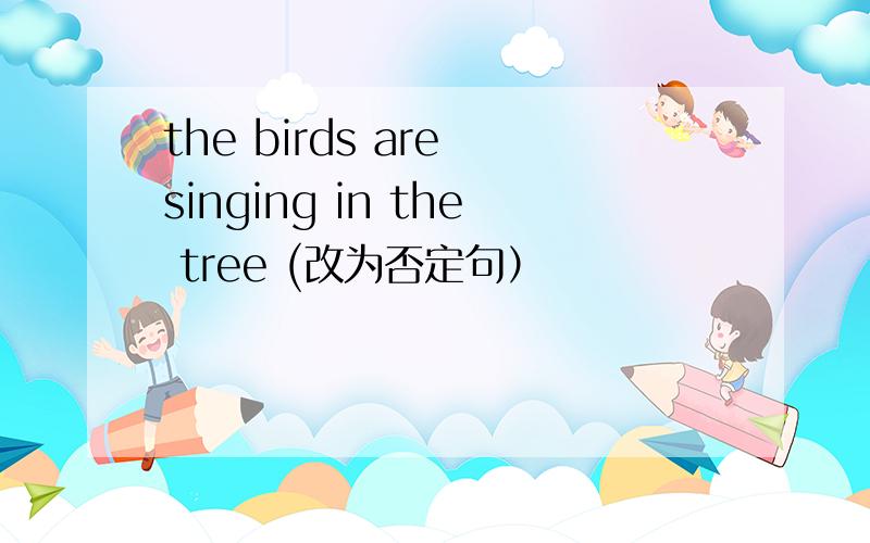 the birds are singing in the tree (改为否定句）