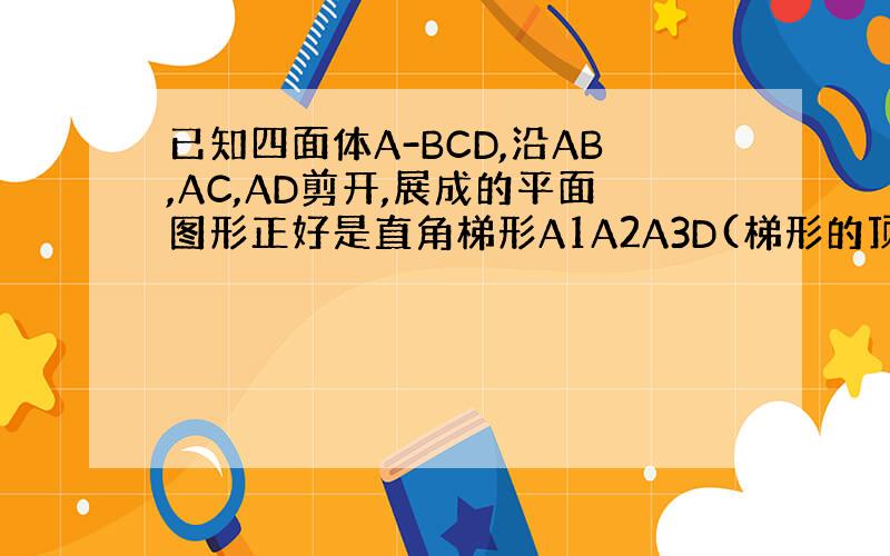 已知四面体A-BCD,沿AB,AC,AD剪开,展成的平面图形正好是直角梯形A1A2A3D(梯形的顶点A1,A2,A3重合