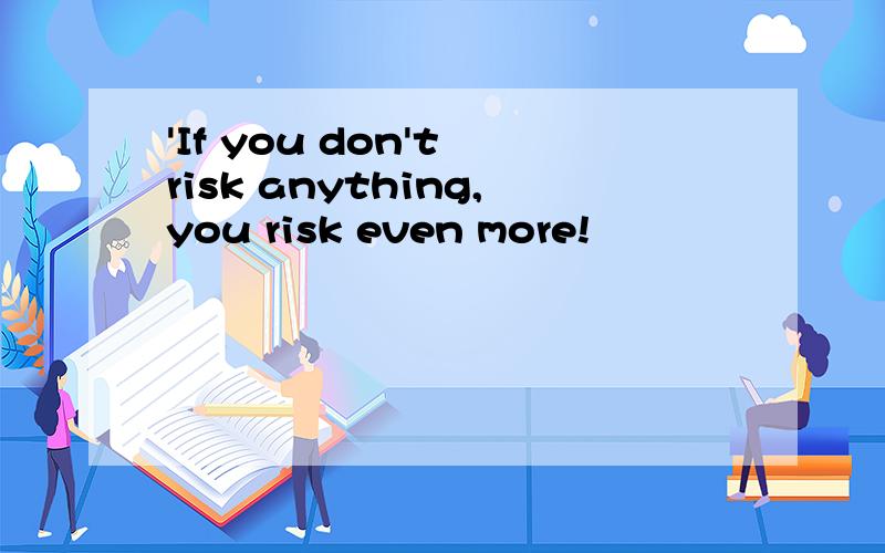 'If you don't risk anything,you risk even more!