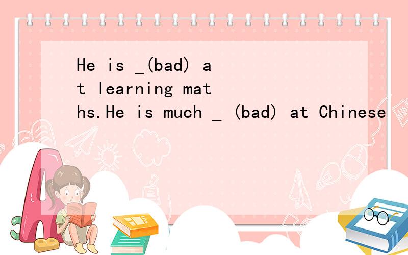 He is _(bad) at learning maths.He is much _ (bad) at Chinese