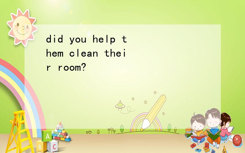 did you help them clean their room?