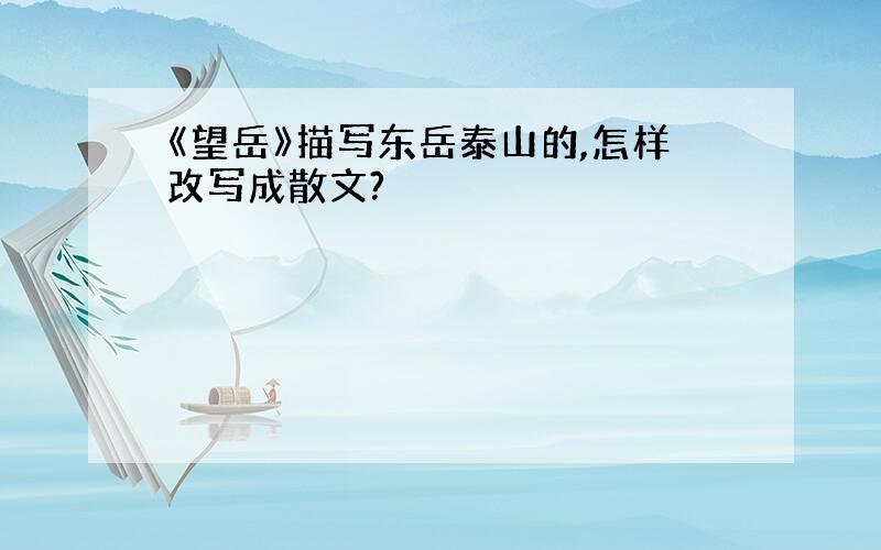 《望岳》描写东岳泰山的,怎样改写成散文?