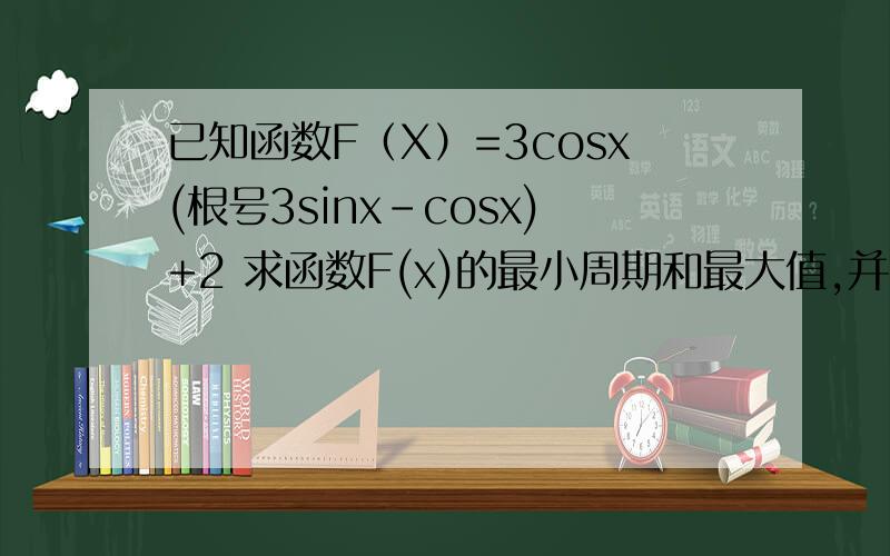 已知函数F（X）=3cosx(根号3sinx-cosx)+2 求函数F(x)的最小周期和最大值,并求取最大值时x的集合