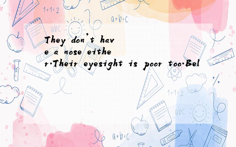 They don't have a nose either.Their eyesight is poor too.Bel