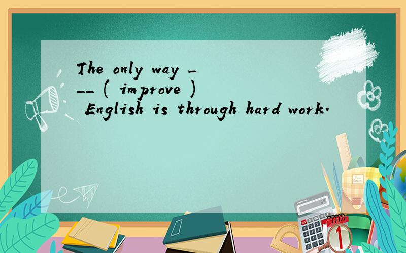 The only way ___ ( improve ) English is through hard work.