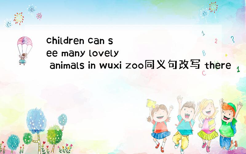 children can see many lovely animals in wuxi zoo同义句改写 there