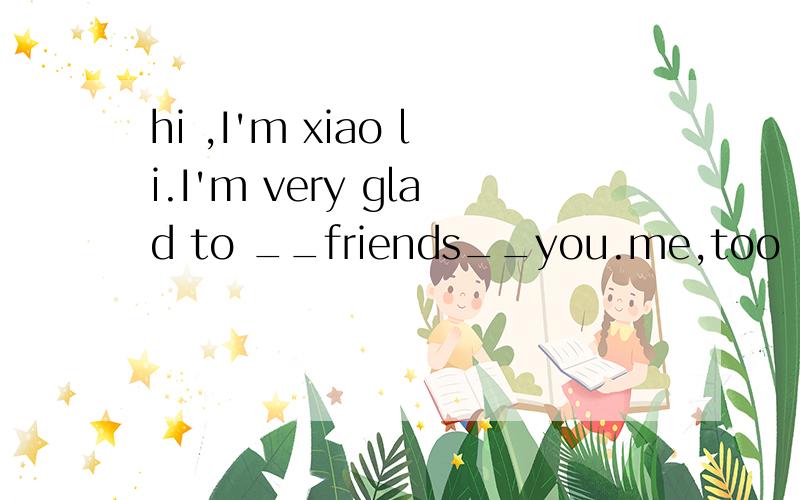 hi ,I'm xiao li.I'm very glad to __friends__you.me,too .I'm
