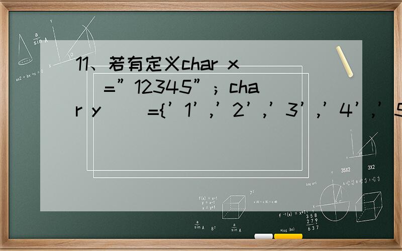 11、若有定义char x[ ]=”12345”；char y[ ]={’1’,’2’,’3’,’4’,’5’}；则