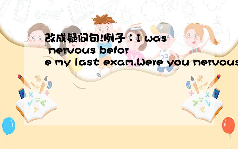 改成疑问句!例子∶I was nervous before my last exam.Were you nervous