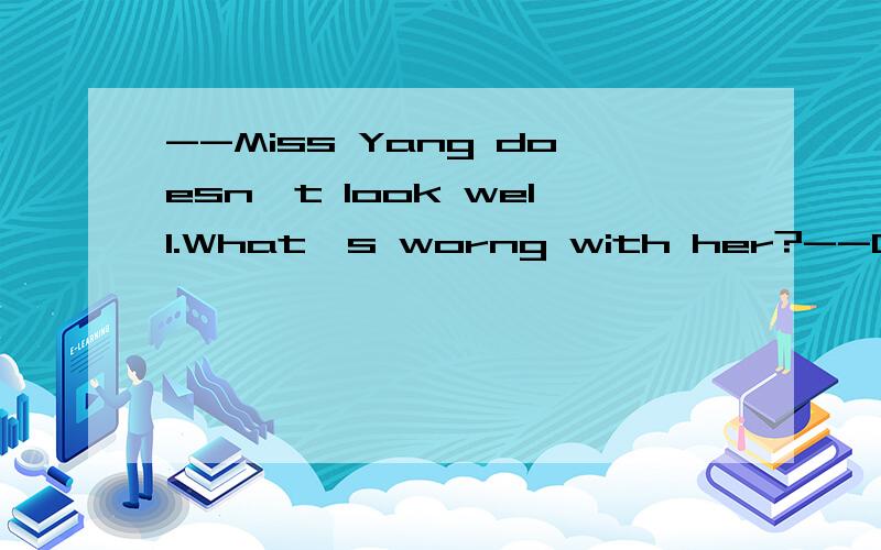 --Miss Yang doesn't look well.What's worng with her?--Oh,she