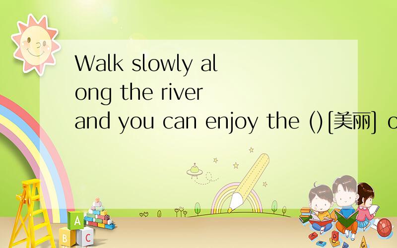 Walk slowly along the river and you can enjoy the ()[美丽] of