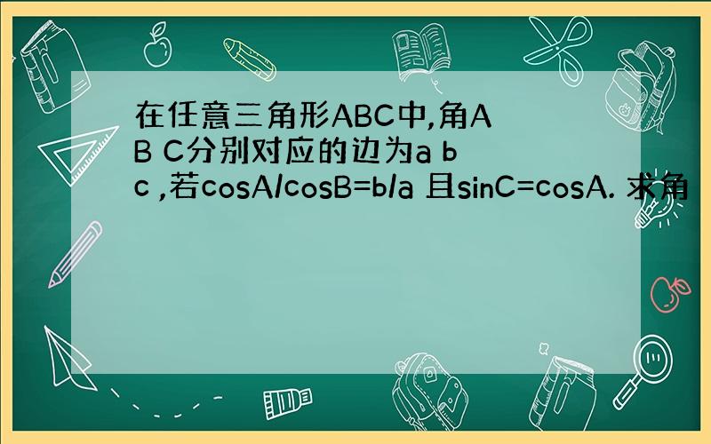 在任意三角形ABC中,角A B C分别对应的边为a b c ,若cosA/cosB=b/a 且sinC=cosA. 求角