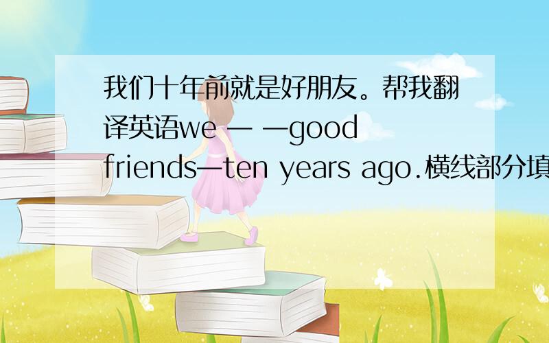 我们十年前就是好朋友。帮我翻译英语we — —good friends—ten years ago.横线部分填一下