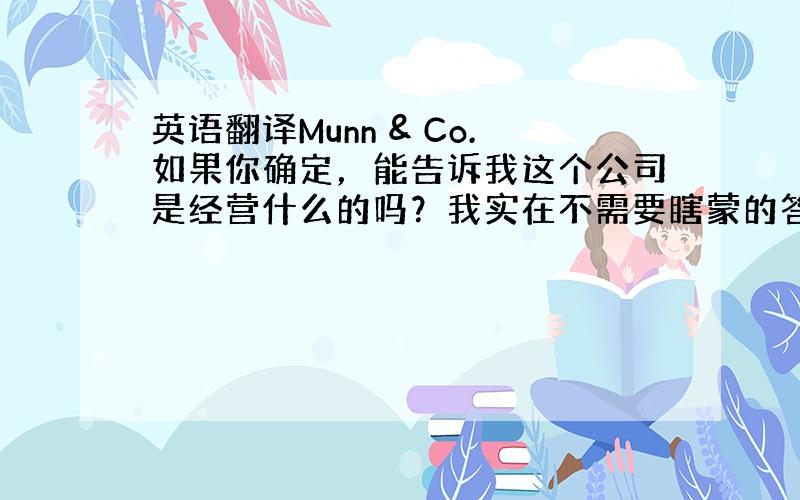 英语翻译Munn & Co.如果你确定，能告诉我这个公司是经营什么的吗？我实在不需要瞎蒙的答案