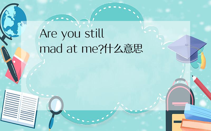 Are you still mad at me?什么意思