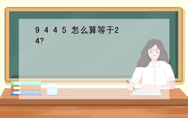 9 4 4 5 怎么算等于24?