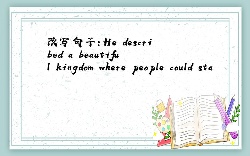 改写句子：He described a beautiful kingdom where people could sta