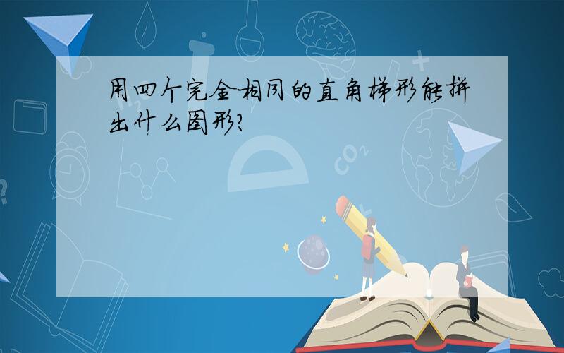 用四个完全相同的直角梯形能拼出什么图形?