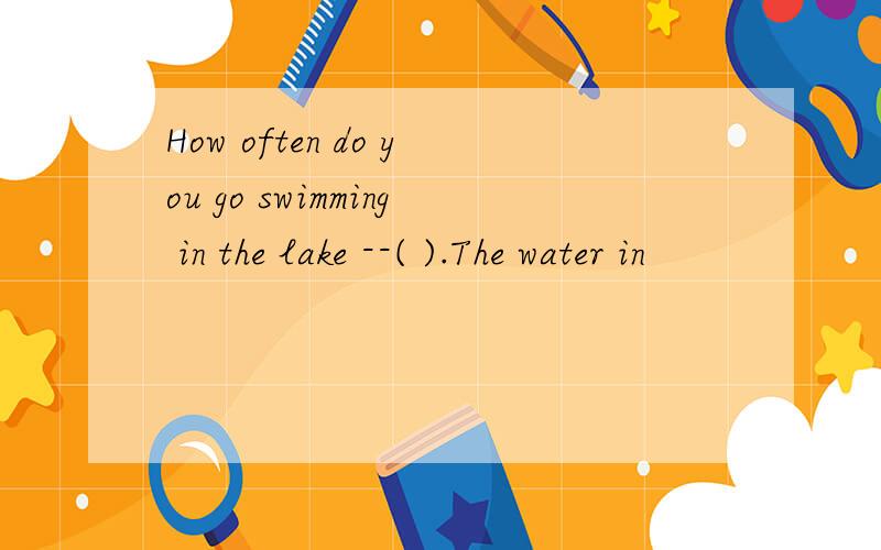 How often do you go swimming in the lake --( ).The water in