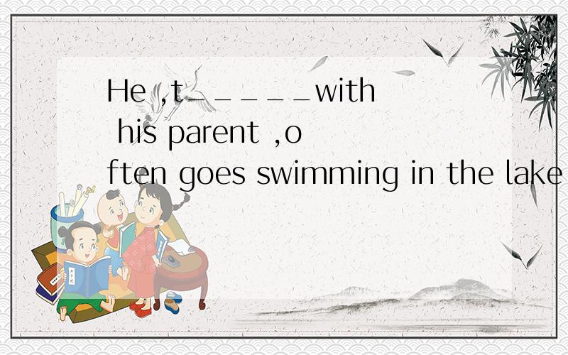 He ,t_____with his parent ,often goes swimming in the lake.