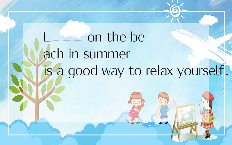 L___ on the beach in summer is a good way to relax yourself.
