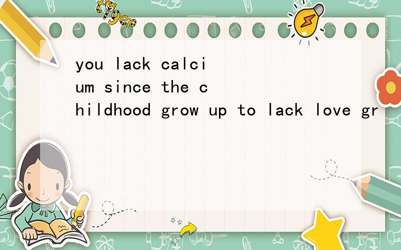 you lack calcium since the childhood grow up to lack love gr