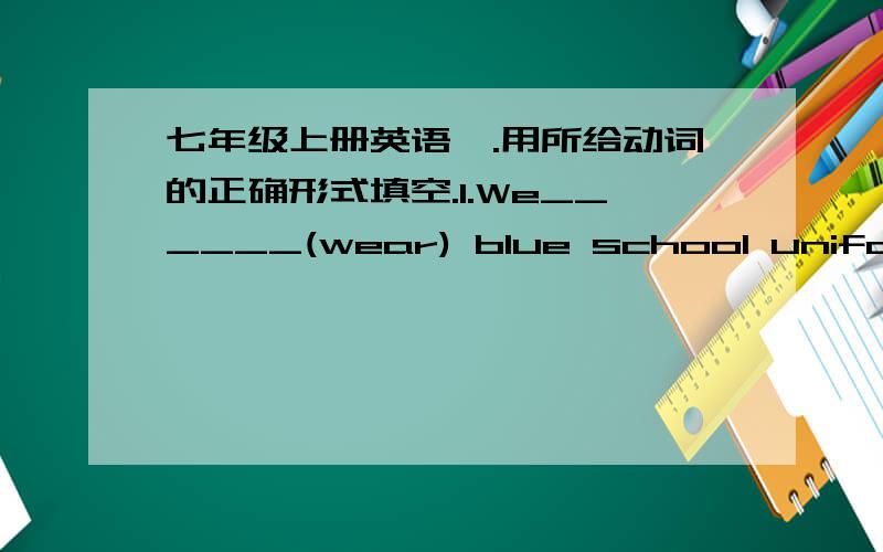 七年级上册英语一.用所给动词的正确形式填空.1.We______(wear) blue school uniform.2