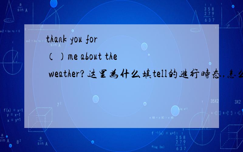 thank you for （）me about the weather?这里为什么填tell的进行时态,怎么判断的?