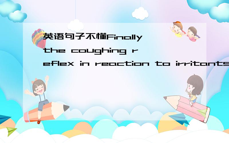 英语句子不懂Finally,the coughing reflex in reaction to irritants i